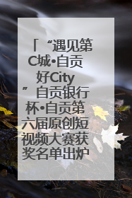 “遇见第C城•自贡好City”自贡银行杯•自贡第六届原创短视频大赛获奖名单出炉｜美好生活有“盐”味