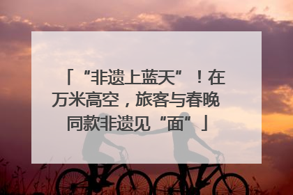 “非遗上蓝天”！在万米高空，旅客与春晚同款非遗见“面”