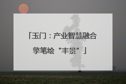 玉门：产业智慧融合 擎笔绘“丰景”