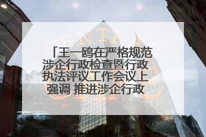 王一鸥在严格规范涉企行政检查暨行政执法评议工作会议上强调 推进涉企行政检查质效大幅提升