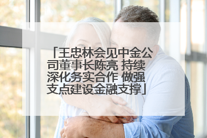 王忠林会见中金公司董事长陈亮 持续深化务实合作 做强支点建设金融支撑