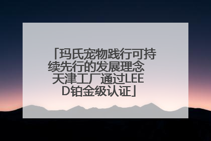 玛氏宠物践行可持续先行的发展理念 天津工厂通过LEED铂金级认证
