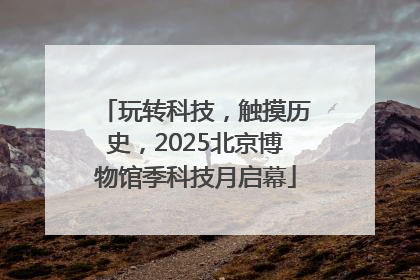 玩转科技，触摸历史，2025北京博物馆季科技月启幕