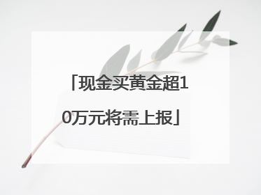 现金买黄金超10万元将需上报