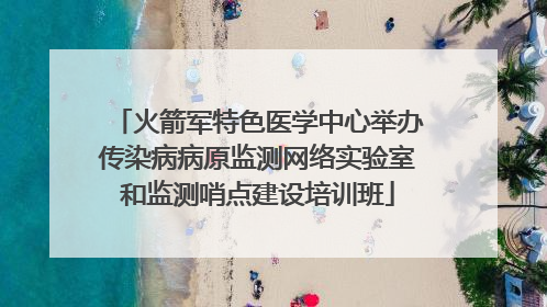 火箭军特色医学中心举办传染病病原监测网络实验室和监测哨点建设培训班