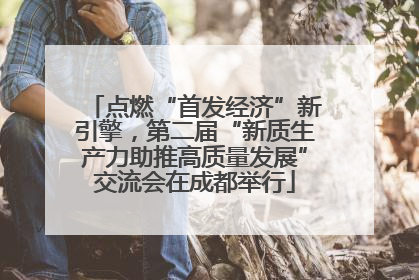 点燃“首发经济”新引擎，第二届“新质生产力助推高质量发展”交流会在成都举行