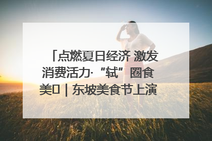 点燃夏日经济 激发消费活力·“轼”圈食美⑪｜东坡美食节上演“文化满汉全席”