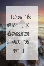 点亮“夜经济”，长春新区缤纷活动庆“双节”