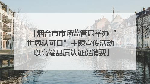 烟台市市场监管局举办“世界认可日”主题宣传活动 以高端品质认证促消费