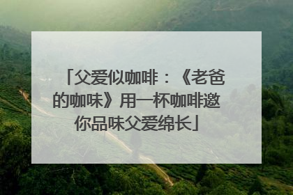 父爱似咖啡：《老爸的咖味》用一杯咖啡邀你品味父爱绵长