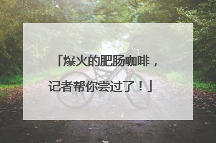 爆火的肥肠咖啡，记者帮你尝过了！