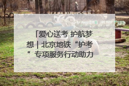 爱心送考 护航梦想｜北京地铁“护考”专项服务行动助力考生无忧赴考