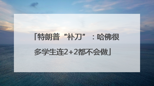 特朗普“补刀”：哈佛很多学生连2+2都不会做