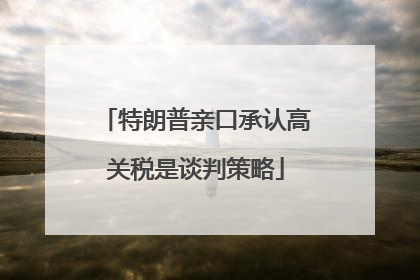 特朗普亲口承认高关税是谈判策略