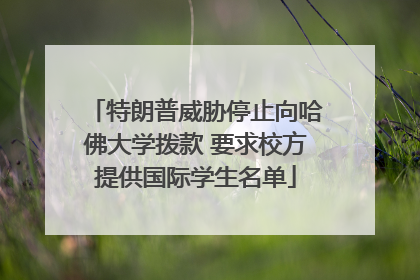 特朗普威胁停止向哈佛大学拨款 要求校方提供国际学生名单