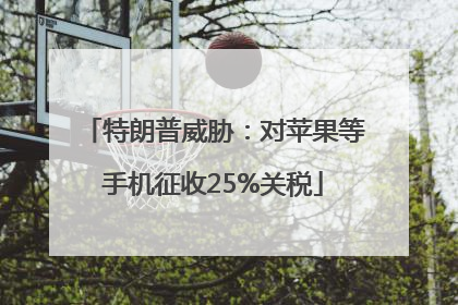 特朗普威胁：对苹果等手机征收25%关税