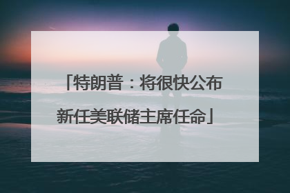 特朗普：将很快公布新任美联储主席任命