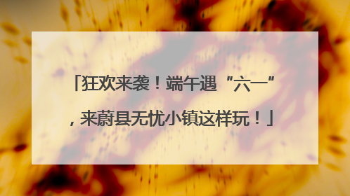 狂欢来袭！端午遇“六一”，来蔚县无忧小镇这样玩！