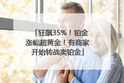 狂飙35%！铂金涨幅超黄金！有商家开始转战卖铂金