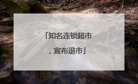知名连锁超市，宣布退市