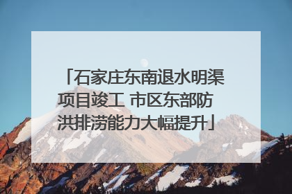 石家庄东南退水明渠项目竣工 市区东部防洪排涝能力大幅提升