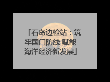 石岛边检站：筑牢国门防线 赋能海洋经济新发展