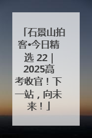 石景山拍客•今日精选 22｜2025高考收官！下一站，向未来！