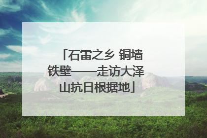 石雷之乡 铜墙铁壁——走访大泽山抗日根据地