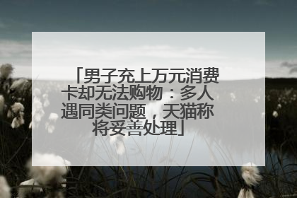 男子充上万元消费卡却无法购物：多人遇同类问题，天猫称将妥善处理