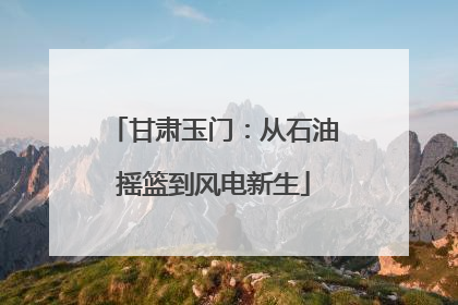 甘肃玉门：从石油摇篮到风电新生