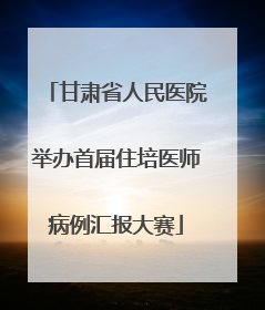 甘肃省人民医院举办首届住培医师病例汇报大赛