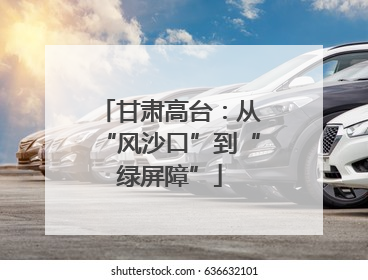 甘肃高台：从“风沙口”到“绿屏障”