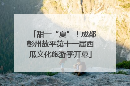 甜一“夏”！成都彭州敖平第十一届西瓜文化旅游季开幕