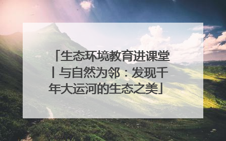 生态环境教育进课堂丨与自然为邻：发现千年大运河的生态之美