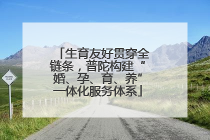 生育友好贯穿全链条，普陀构建“婚、孕、育、养”一体化服务体系