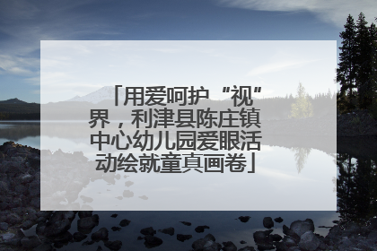 用爱呵护“视”界，利津县陈庄镇中心幼儿园爱眼活动绘就童真画卷