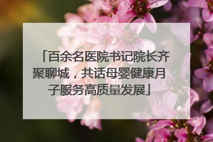 百余名医院书记院长齐聚聊城，共话母婴健康月子服务高质量发展