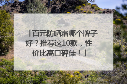 百元防晒霜哪个牌子好？推荐这10款，性价比高口碑佳！