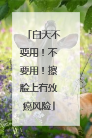 白天不要用！不要用！擦脸上有致癌风险
