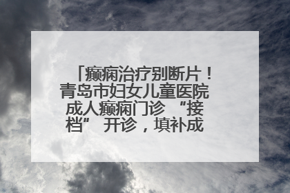癫痫治疗别断片！青岛市妇女儿童医院成人癫痫门诊 “接档” 开诊，填补成年延续治疗空白