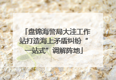盘锦海警局大洼工作站打造海上矛盾纠纷“一站式”调解阵地