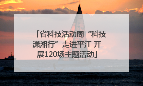 省科技活动周“科技潇湘行”走进平江 开展120场主题活动