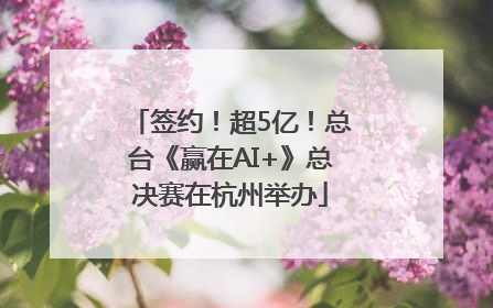 签约！超5亿！总台《赢在AI+》总决赛在杭州举办