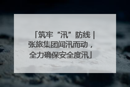 筑牢“汛”防线｜张旅集团闻汛而动，全力确保安全度汛