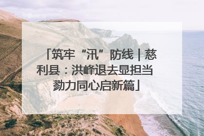 筑牢“汛”防线｜慈利县：洪峰退去显担当 勠力同心启新篇
