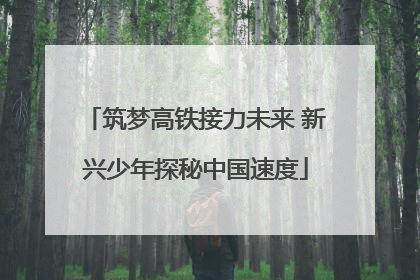 筑梦高铁接力未来 新兴少年探秘中国速度