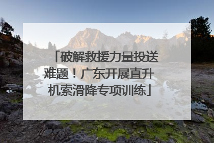 破解救援力量投送难题！广东开展直升机索滑降专项训练