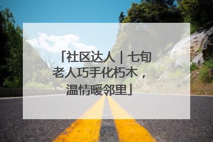 社区达人｜七旬老人巧手化朽木，温情暖邻里