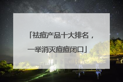 祛痘产品十大排名，一举消灭痘痘闭口
