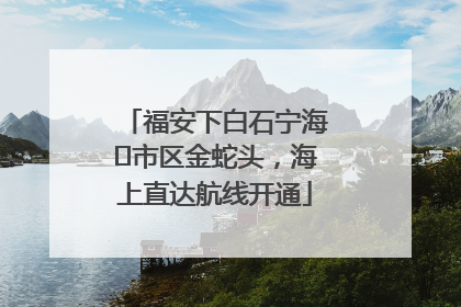 福安下白石宁海⇆市区金蛇头，海上直达航线开通